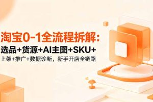 淘宝0-1全流程拆解:选品+货源+AI主图+SKU+上架+推广+数据诊断,新手开店全链路