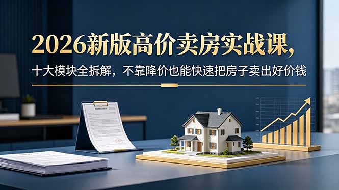 2026新版高价卖房实战课，十大模块全拆解，不靠降价也能快速把房子卖出好价钱插图
