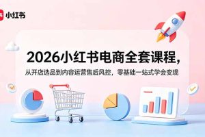 2026小红书电商全套课程，从开店选品到内容运营售后风控，零基础一站式学会变现