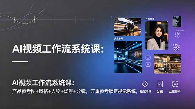 AI视频工作流系统课：产品参考图+风格+人物+场景+分镜，五重参考锁定视觉系统，稳定产出高质量视频插图