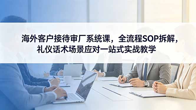 海外客户接待审厂系统课，全流程SOP拆解，礼仪话术场景应对一站式实战教学插图