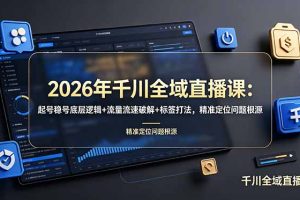 2026年千川全域直播课:起号稳号底层逻辑+流量流速破解+标签打法,精准定位问题根源