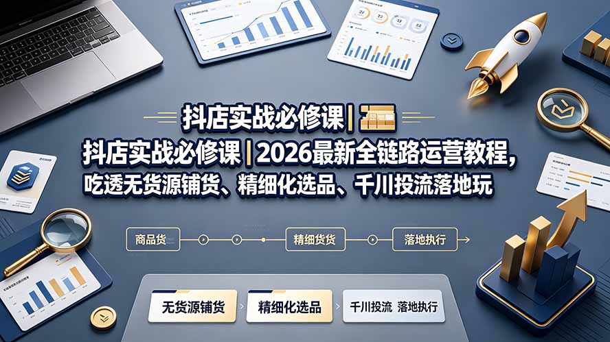 抖店实战必修课｜2026最新全链路运营教程，吃透无货源铺货、精细化选品、千川投流落地玩法插图