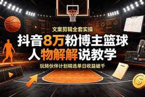 抖音8万粉博主篮球人物解说教学,文案剪辑全套实操,玩转伙伴计划精选单日收益破千