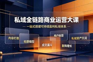 私域全链路商业运营大课,内容打造社群模型成交漏斗,一站式搭建可持续盈利私域体系