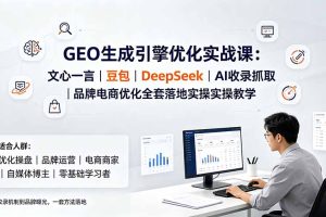 GEO生成引擎优化实战课：文心一言｜豆包｜DeepSeek｜AI收录抓取｜品牌电商优化全套落地实操教学