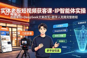 实体老板短视频获客课·IP智能体实操｜选题策划+DeepSeek文案改写+数字人克隆完整教程